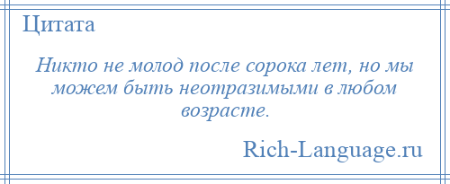 
    Никто не молод после сорока лет, но мы можем быть неотразимыми в любом возрасте.