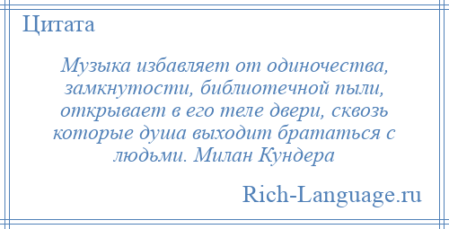 
    Музыка избавляет от одиночества, замкнутости, библиотечной пыли, открывает в его теле двери, сквозь которые душа выходит брататься с людьми. Милан Кундера