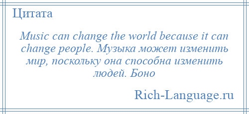 
    Music can change the world because it can change people. Музыка может изменить мир, поскольку она способна изменить людей. Боно