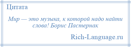 
    Мир — это музыка, к которой надо найти слова! Борис Пастернак