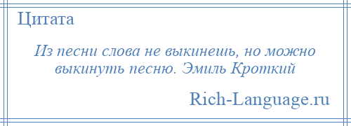 
    Из песни слова не выкинешь, но можно выкинуть песню. Эмиль Кроткий