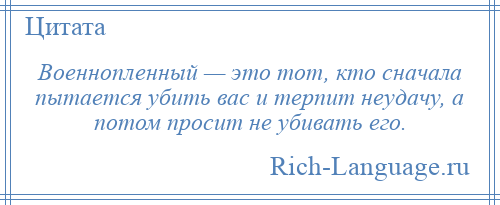 
    Военнопленный — это тот, кто сначала пытается убить вас и терпит неудачу, а потом просит не убивать его.