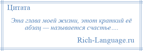 
    Эта глава моей жизни, этот краткий её абзац — называется счастье….