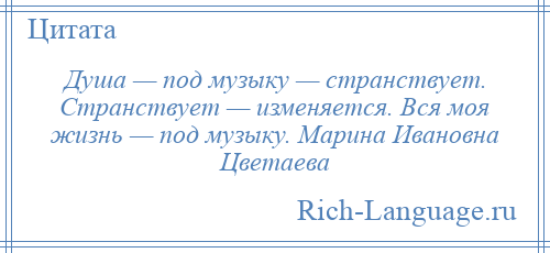 
    Душа — под музыку — странствует. Странствует — изменяется. Вся моя жизнь — под музыку. Марина Ивановна Цветаева