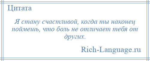 
    Я стану счастливой, когда ты наконец поймешь, что боль не отличает тебя от других.