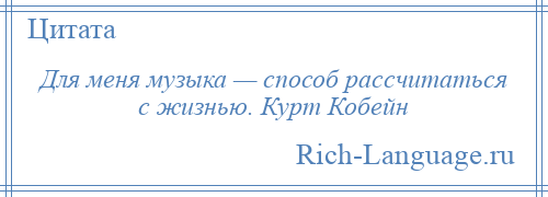 
    Для меня музыка — способ рассчитаться с жизнью. Курт Кобейн