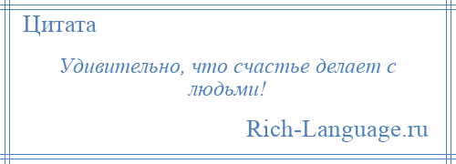 
    Удивительно, что счастье делает с людьми!