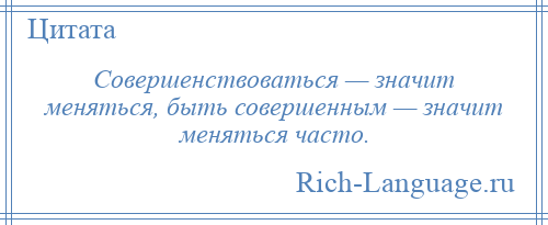 
    Совершенствоваться — значит меняться, быть совершенным — значит меняться часто.