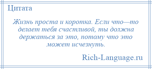 
    Жизнь проста и коротка. Если что—то делает тебя счастливой, ты должна держаться за это, потому что это может исчезнуть.