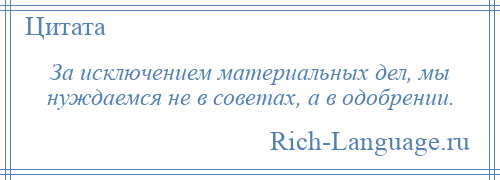 
    За исключением материальных дел, мы нуждаемся не в советах, а в одобрении.