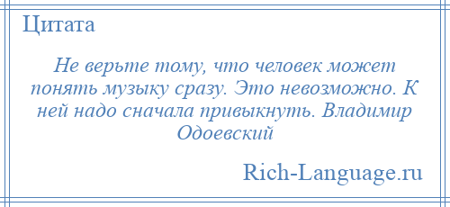 
    Не верьте тому, что человек может понять музыку сразу. Это невозможно. К ней надо сначала привыкнуть. Владимир Одоевский