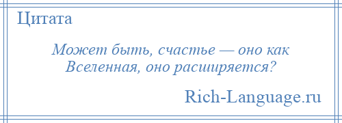 
    Может быть, счастье — оно как Вселенная, оно расширяется?