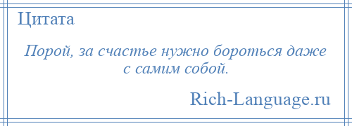 
    Порой, за счастье нужно бороться даже с самим собой.