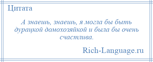 
    А знаешь, знаешь, я могла бы быть дурацкой домохозяйкой и была бы очень счастлива.