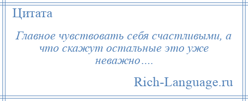 
    Главное чувствовать себя счастливыми, а что скажут остальные это уже неважно….