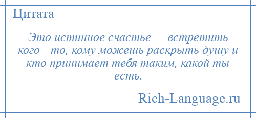 
    Это истинное счастье — встретить кого—то, кому можешь раскрыть душу и кто принимает тебя таким, какой ты есть.