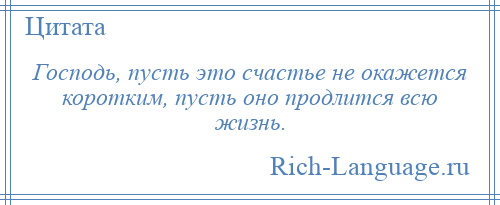 
    Господь, пусть это счастье не окажется коротким, пусть оно продлится всю жизнь.