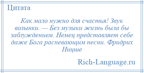 
    Как мало нужно для счастья! Звук волынки. — Без музыки жизнь была бы заблуждением. Немец представляет себе даже Бога распевающим песни. Фридрих Ницше