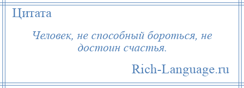 
    Человек, не способный бороться, не достоин счастья.