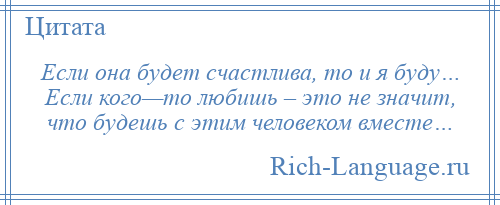 
    Если она будет счастлива, то и я буду… Если кого—то любишь – это не значит, что будешь с этим человеком вместе…