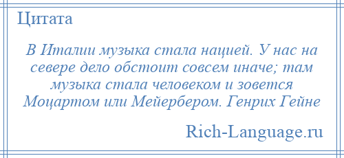 
    В Италии музыка стала нацией. У нас на севере дело обстоит совсем иначе; там музыка стала человеком и зовется Моцартом или Мейербером. Генрих Гейне