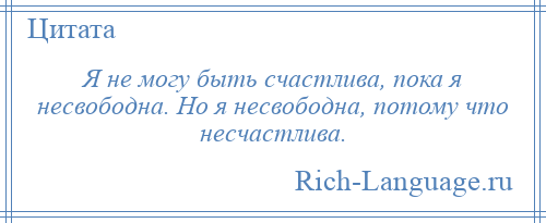 
    Я не могу быть счастлива, пока я несвободна. Но я несвободна, потому что несчастлива.