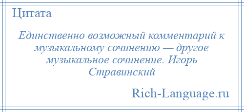
    Единственно возможный комментарий к музыкальному сочинению — другое музыкальное сочинение. Игорь Стравинский