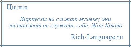 
    Виртуозы не служат музыке; они заставляют ее служить себе. Жан Кокто