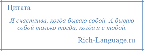 
    Я счастлива, когда бываю собой. А бываю собой только тогда, когда я с тобой.