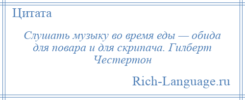
    Слушать музыку во время еды — обида для повара и для скрипача. Гилберт Честертон