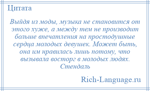 
    Выйдя из моды, музыка не становится от этого хуже, а между тем не производит больше впечатления на простодушные сердца молодых девушек. Может быть, она им нравилась лишь потому, что вызывала восторг в молодых людях. Стендаль