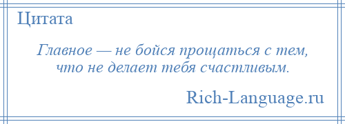 
    Главное — не бойся прощаться с тем, что не делает тебя счастливым.