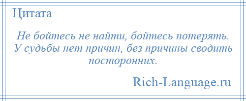 
    Не бойтесь не найти, бойтесь потерять. У судьбы нет причин, без причины сводить посторонних.