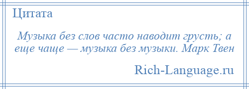 
    Музыка без слов часто наводит грусть; а еще чаще — музыка без музыки. Марк Твен