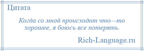 
    Когда со мной происходит что—то хорошее, я боюсь все потерять.