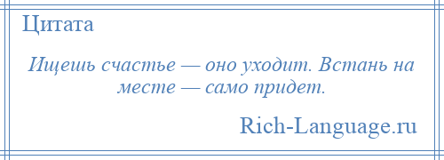 
    Ищешь счастье — оно уходит. Встань на месте — само придет.