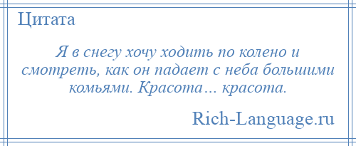 
    Я в снегу хочу ходить по колено и смотреть, как он падает с неба большими комьями. Красота… красота.