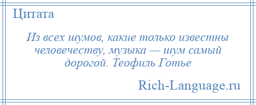 
    Из всех шумов, какие только известны человечеству, музыка — шум самый дорогой. Теофиль Готье