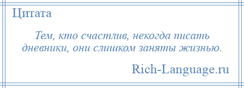 
    Тем, кто счастлив, некогда писать дневники, они слишком заняты жизнью.