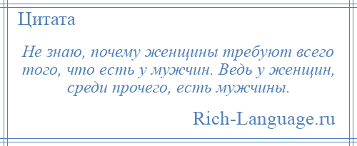 
    Не знаю, почему женщины требуют всего того, что есть у мужчин. Ведь у женщин, среди прочего, есть мужчины.