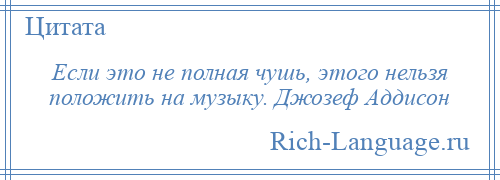 
    Если это не полная чушь, этого нельзя положить на музыку. Джозеф Аддисон