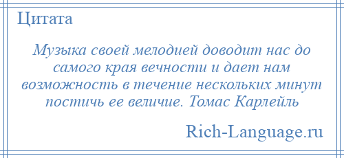 
    Музыка своей мелодией доводит нас до самого края вечности и дает нам возможность в течение нескольких минут постичь ее величие. Томас Карлейль
