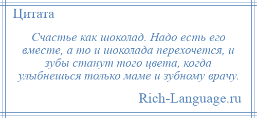 
    Счастье как шоколад. Надо есть его вместе, а то и шоколада перехочется, и зубы станут того цвета, когда улыбнешься только маме и зубному врачу.