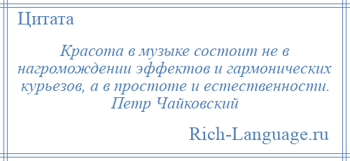 
    Красота в музыке состоит не в нагромождении эффектов и гармонических курьезов, а в простоте и естественности. Петр Чайковский