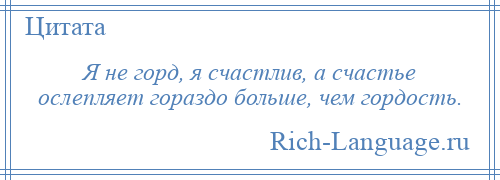 
    Я не горд, я счастлив, а счастье ослепляет гораздо больше, чем гордость.