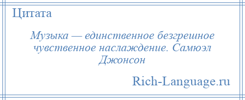 
    Музыка — единственное безгрешное чувственное наслаждение. Самюэл Джонсон