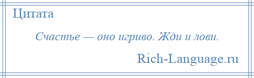 
    Счастье — оно игриво. Жди и лови.