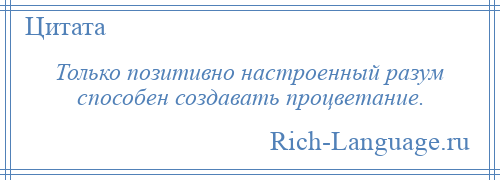 
    Только позитивно настроенный разум способен создавать процветание.