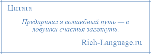 
    Предпринял я волшебный путь — в ловушки счастья заглянуть.