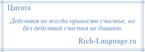 
    Действия не всегда приносят счастье, но без действий счастья не бывает.